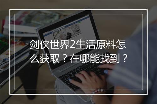 剑侠世界2生活原料怎么获取?在哪能找到?