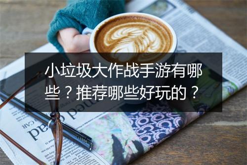 小垃圾大作战手游有哪些?推荐哪些好玩的?