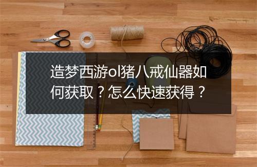 造梦西游ol猪八戒仙器如何获取？怎么快速获得？