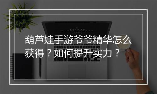 葫芦娃手游爷爷精华怎么获得？如何提升实力？