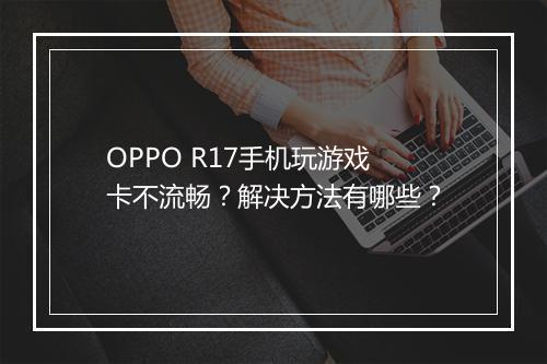 OPPO R17手机玩游戏卡不流畅？解决方法有哪些？