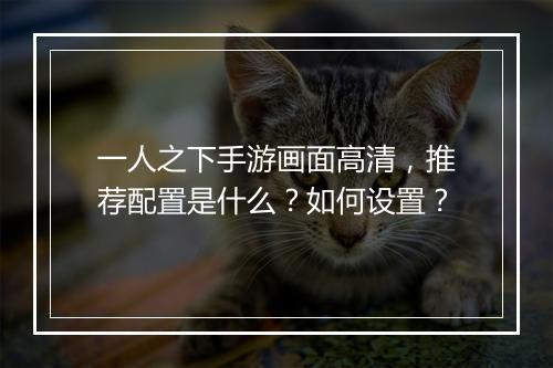 一人之下手游画面高清，推荐配置是什么？如何设置？