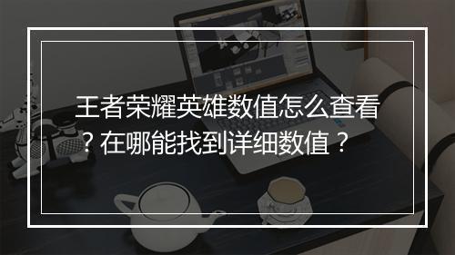 王者荣耀英雄数值怎么查看?在哪能找到详细数值?