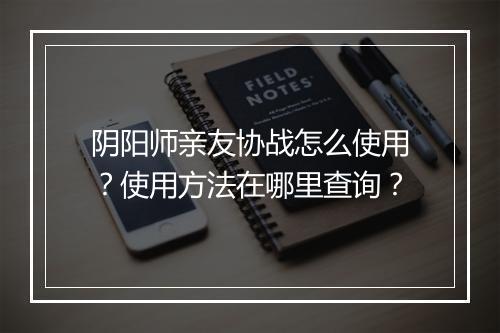 阴阳师亲友协战怎么使用？使用方法在哪里查询？