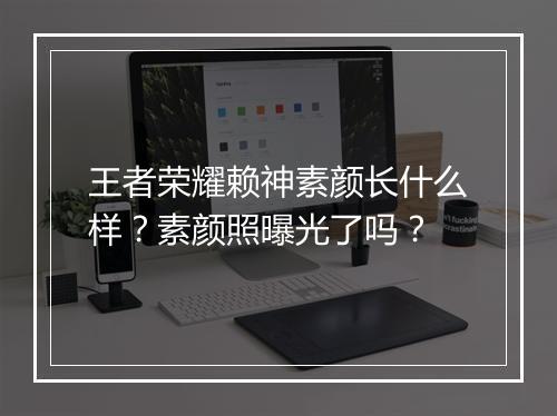 王者荣耀赖神素颜长什么样?素颜照曝光了吗?