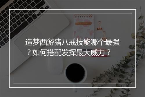 造梦西游猪八戒技能哪个最强?如何搭配发挥最大威力?