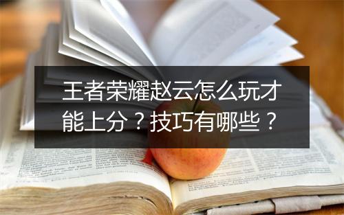 王者荣耀赵云怎么玩才能上分？技巧有哪些？