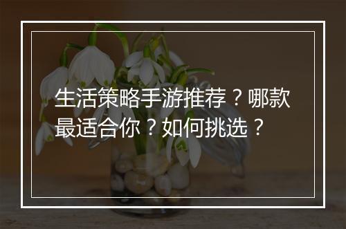 生活策略手游推荐？哪款最适合你？如何挑选？