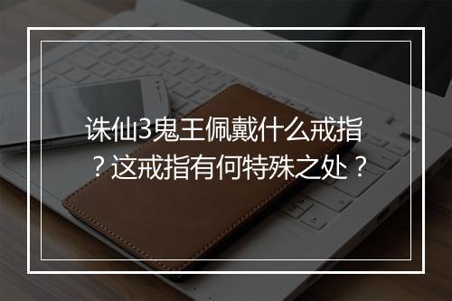 诛仙3鬼王佩戴什么戒指?这戒指有何特殊之处?