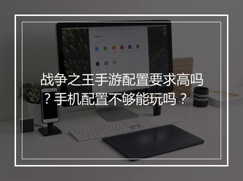 战争之王手游配置要求高吗?手机配置不够能玩吗?