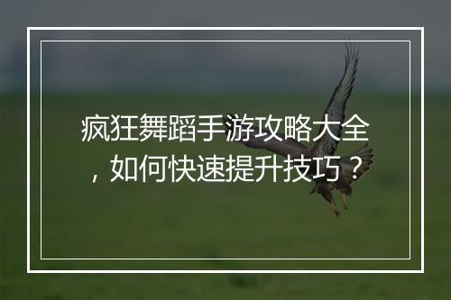 疯狂舞蹈手游攻略大全，如何快速提升技巧？