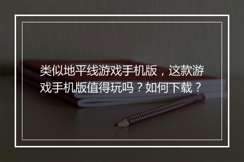 类似地平线游戏手机版,这款游戏手机版值得玩吗?如何下载?