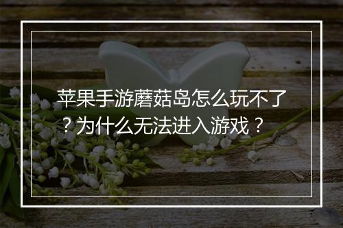 苹果手游蘑菇岛怎么玩不了?为什么无法进入游戏?
