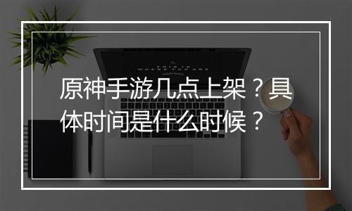 原神手游几点上架?具体时间是什么时候?