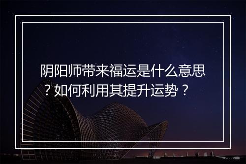 阴阳师带来福运是什么意思?如何利用其提升运势?