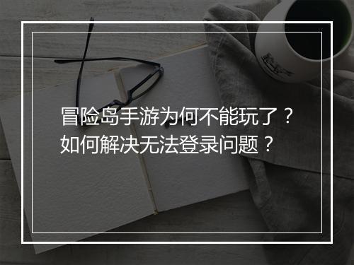 冒险岛手游为何不能玩了?如何解决无法登录问题?