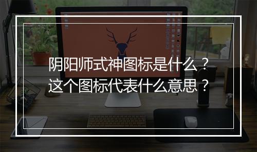 阴阳师式神图标是什么？这个图标代表什么意思？