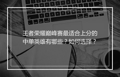 王者荣耀巅峰赛最适合上分的中单英雄有哪些?如何选择?