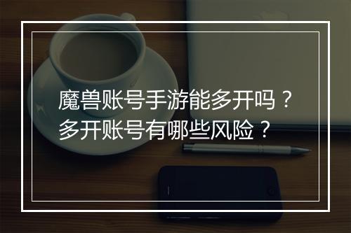 魔兽账号手游能多开吗?多开账号有哪些风险?