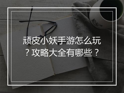 顽皮小妖手游怎么玩？攻略大全有哪些？