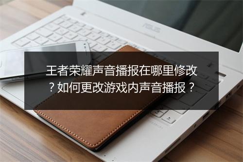 王者荣耀声音播报在哪里修改?如何更改游戏内声音播报?