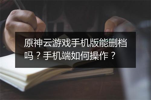 原神云游戏手机版能删档吗？手机端如何操作？
