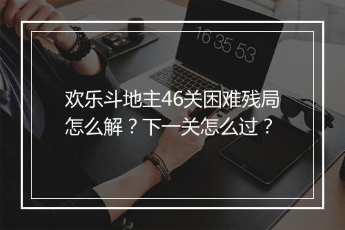 欢乐斗地主46关困难残局怎么解？下一关怎么过？