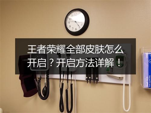王者荣耀全部皮肤怎么开启？开启方法详解！
