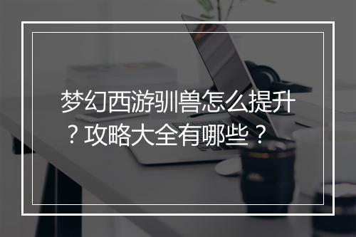 梦幻西游驯兽怎么提升?攻略大全有哪些?