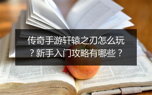 传奇手游轩辕之刃怎么玩？新手入门攻略有哪些？