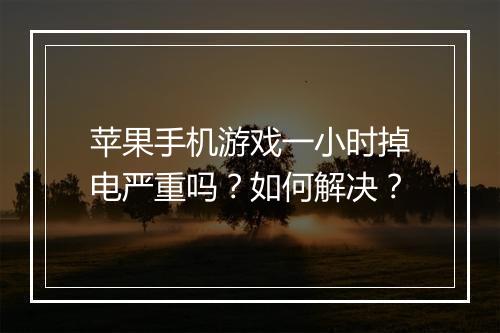 苹果手机游戏一小时掉电严重吗？如何解决？