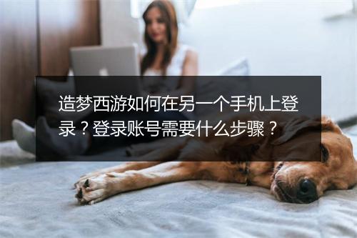 造梦西游如何在另一个手机上登录？登录账号需要什么步骤？