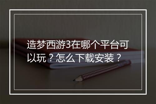 造梦西游3在哪个平台可以玩?怎么下载安装?