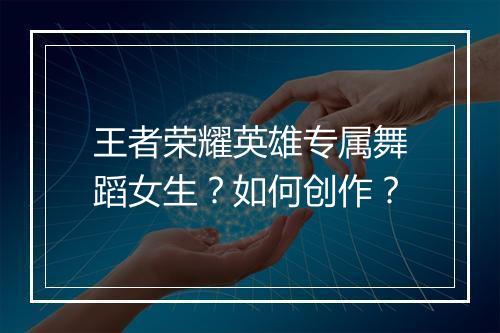 王者荣耀英雄专属舞蹈女生?如何创作?