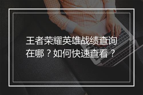 王者荣耀英雄战绩查询在哪?如何快速查看?
