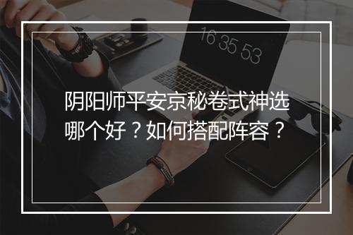 阴阳师平安京秘卷式神选哪个好？如何搭配阵容？