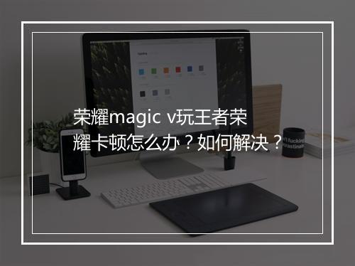 荣耀magic v玩王者荣耀卡顿怎么办？如何解决？