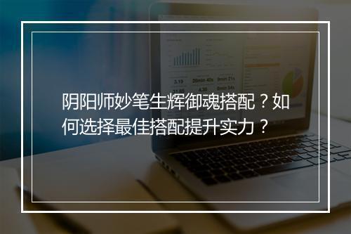 阴阳师妙笔生辉御魂搭配?如何选择最佳搭配提升实力?