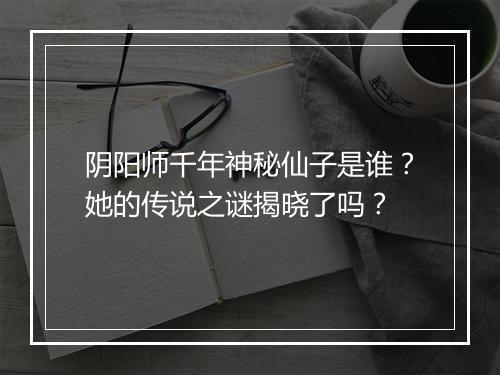 阴阳师千年神秘仙子是谁?她的传说之谜揭晓了吗?