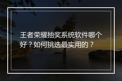 王者荣耀抽奖系统软件哪个好?如何挑选最实用的?