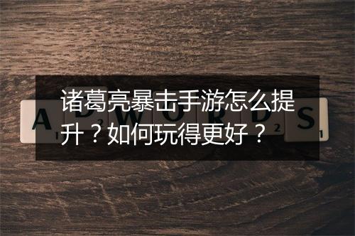 诸葛亮暴击手游怎么提升?如何玩得更好?