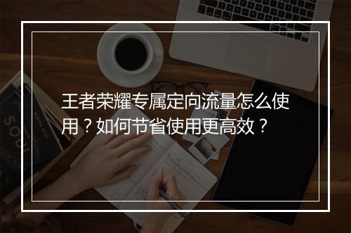 王者荣耀专属定向流量怎么使用？如何节省使用更高效？