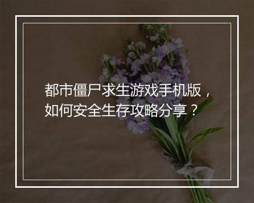 都市僵尸求生游戏手机版,如何安全生存攻略分享?