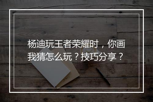 杨迪玩王者荣耀时,你画我猜怎么玩?技巧分享?