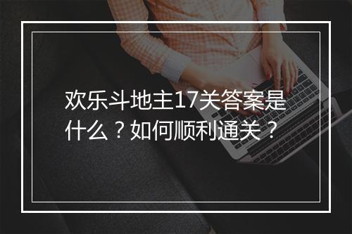 欢乐斗地主17关答案是什么?如何顺利通关?