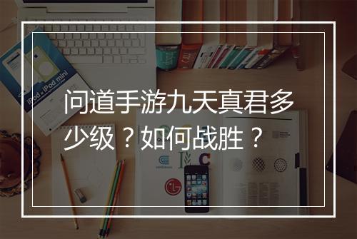 问道手游九天真君多少级？如何战胜？