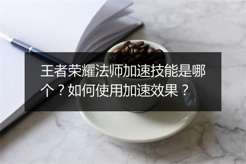 王者荣耀法师加速技能是哪个？如何使用加速效果？