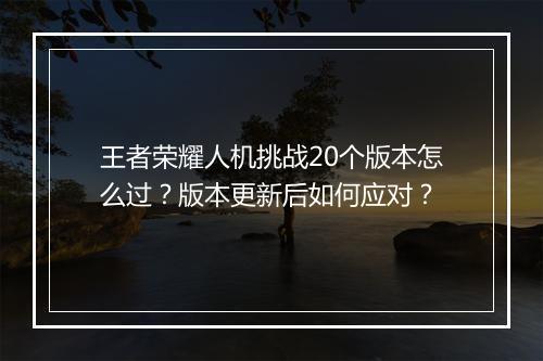 王者荣耀人机挑战20个版本怎么过?版本更新后如何应对?