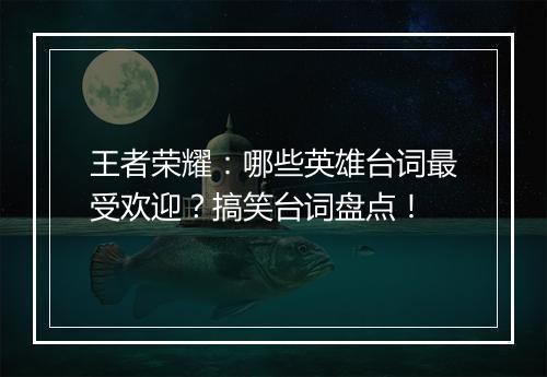 王者荣耀：哪些英雄台词最受欢迎？搞笑台词盘点！