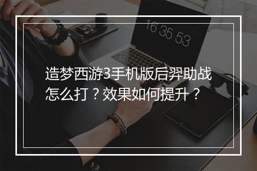 造梦西游3手机版后羿助战怎么打?效果如何提升?